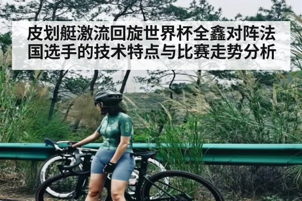 皮划艇激流回旋世界杯全鑫对阵法国选手的技术特点与比赛走势分析